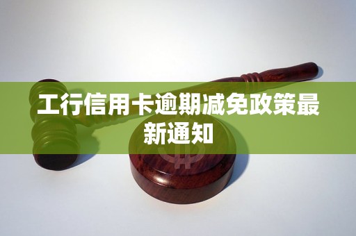 工行信用卡逾期减免政策最新通知 工行信用卡逾期减免政策最新通知