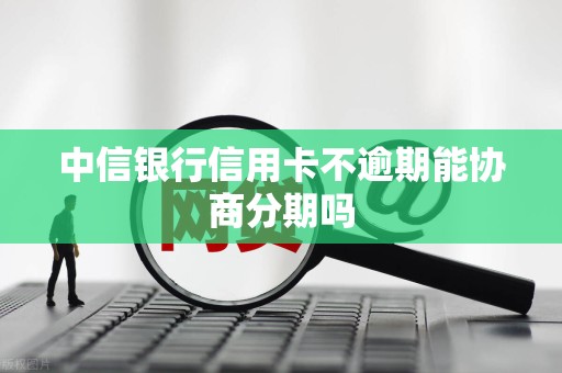中信银行信用卡不逾期能协商分期吗