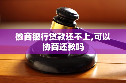 徽商银行贷款还不上,可以协商还款吗