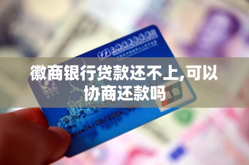 徽商银行贷款还不上,可以协商还款吗