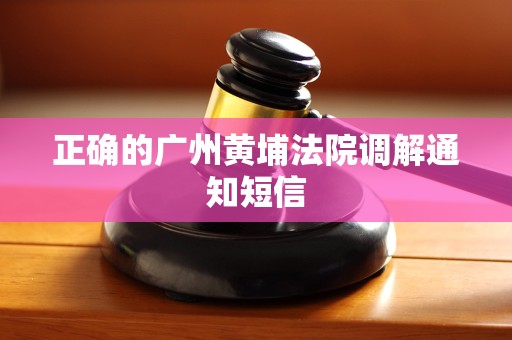 正确的广州黄埔法院调解通知短信
