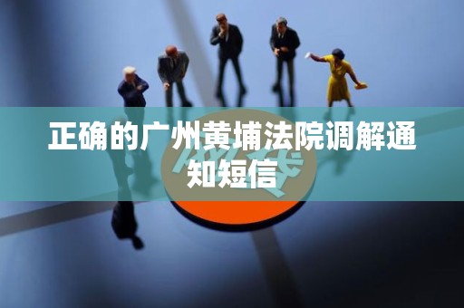 正确的广州黄埔法院调解通知短信