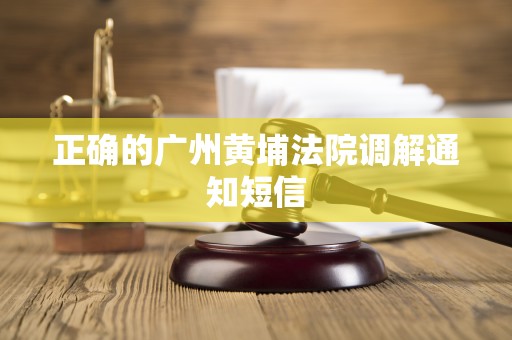 正确的广州黄埔法院调解通知短信