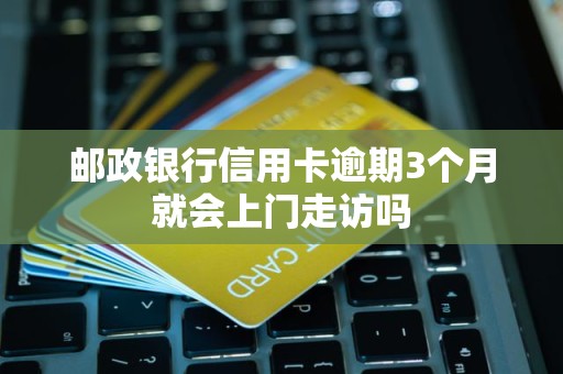 邮政银行信用卡逾期3个月就会上门走访吗