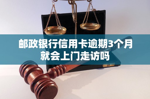 邮政银行信用卡逾期3个月就会上门走访吗