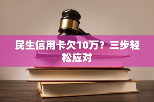 民生信用卡欠10万？三步轻松应对