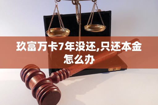 玖富万卡7年没还,只还本金怎么办 玖富万卡7年没还,只还本金怎么办