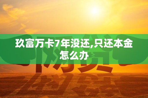 玖富万卡7年没还,只还本金怎么办 玖富万卡7年没还,只还本金怎么办