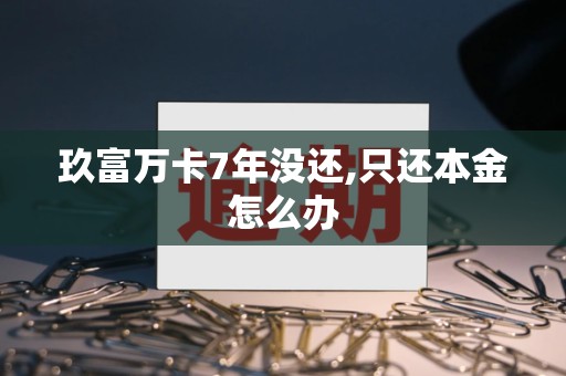 玖富万卡7年没还,只还本金怎么办 玖富万卡7年没还,只还本金怎么办
