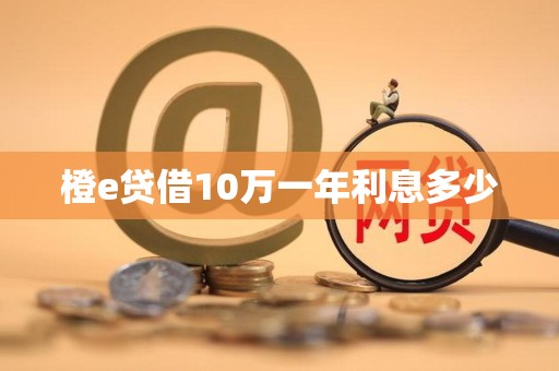 橙e贷借10万一年利息多少