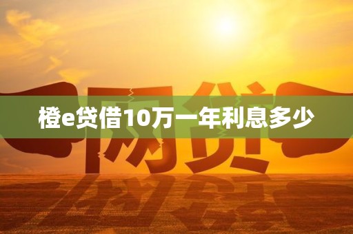 橙e贷借10万一年利息多少