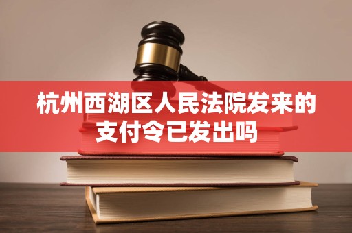 杭州西湖区人民法院发来的支付令已发出吗 杭州西湖区人民法院发来的支付令已发出吗