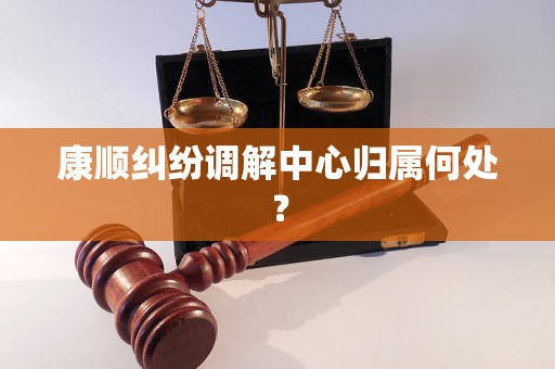 康顺纠纷调解中心归属何处? 康顺纠纷调解中心归属何处?