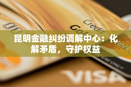 昆明金融纠纷调解中心：化解矛盾，守护权益