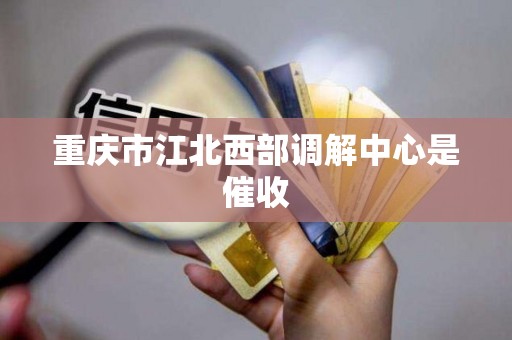 重庆市江北西部调解中心是催收