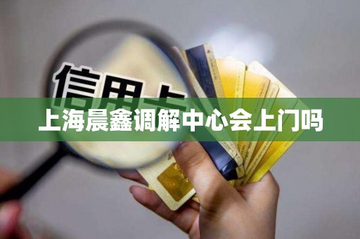 上海晨鑫调解中心会上门吗