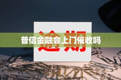普信金融会上门催收吗
