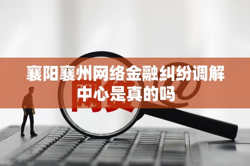 襄阳襄州网络金融纠纷调解中心是真的吗