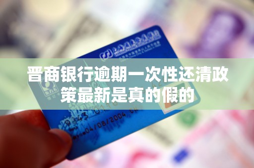 晋商银行逾期一次性还清政策最新是真的假的