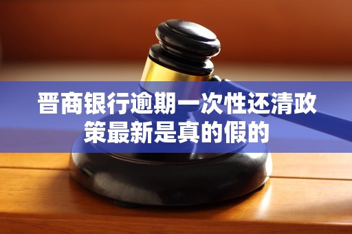 晋商银行逾期一次性还清政策最新是真的假的