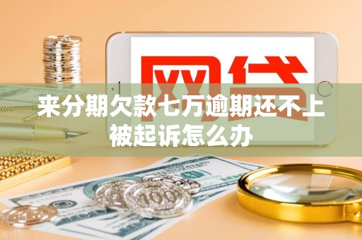 来分期欠款七万逾期还不上被起诉怎么办 来分期欠款七万逾期还不上被起诉怎么办