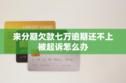 来分期欠款七万逾期还不上被起诉怎么办 来分期欠款七万逾期还不上被起诉怎么办