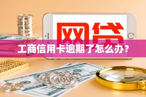 工商信用卡逾期了怎么办? 工商信用卡逾期了怎么办?