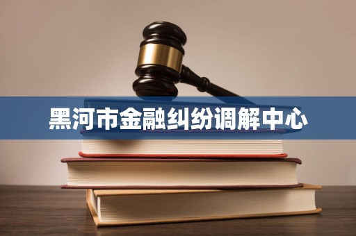 黑河市金融纠纷调解中心