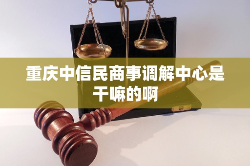 重庆中信民商事调解中心是干嘛的啊