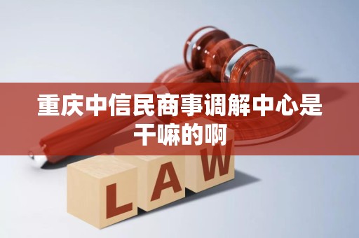 重庆中信民商事调解中心是干嘛的啊