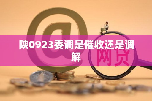 陕0923委调是催收还是调解