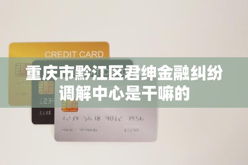 重庆市黔江区君绅金融纠纷调解中心是干嘛的