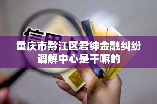 重庆市黔江区君绅金融纠纷调解中心是干嘛的