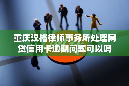 重庆汉格律师事务所处理网贷信用卡逾期问题可以吗