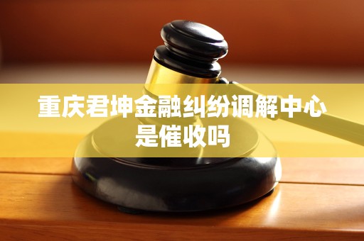 重庆君坤金融纠纷调解中心是催收吗