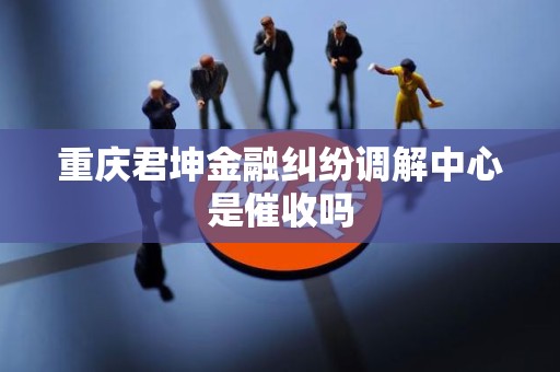 重庆君坤金融纠纷调解中心是催收吗
