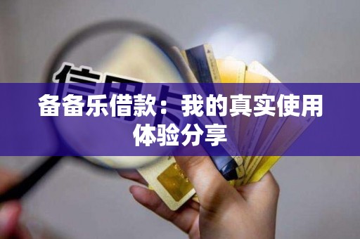 备备乐借款:我的真实使用体验分享 备备乐借款:我的真实使用体验分享