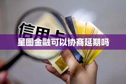 星图金融可以协商延期吗 星图金融可以协商延期吗