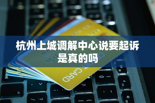 杭州上城调解中心说要起诉是真的吗 杭州上城调解中心说要起诉是真的吗