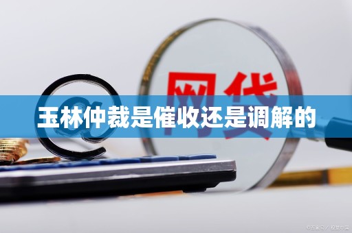 玉林仲裁是催收还是调解的 玉林仲裁是催收还是调解的