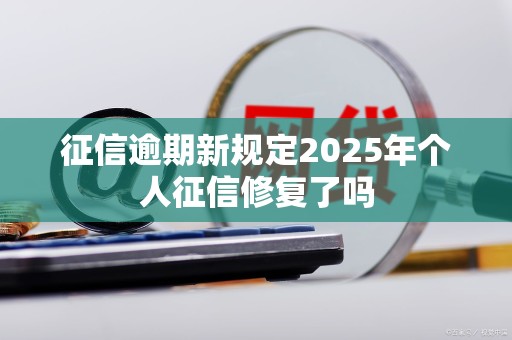 征信逾期新规定2025年个人征信修复了吗 征信逾期新规定2025年个人征信修复了吗