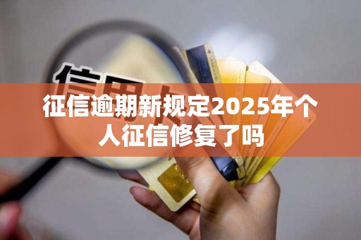 征信逾期新规定2025年个人征信修复了吗