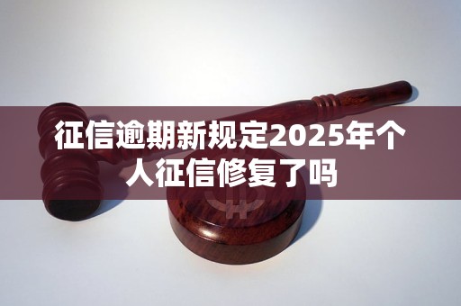 征信逾期新规定2025年个人征信修复了吗 征信逾期新规定2025年个人征信修复了吗