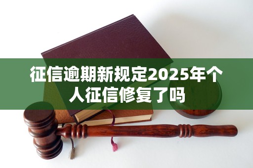 征信逾期新规定2025年个人征信修复了吗 征信逾期新规定2025年个人征信修复了吗