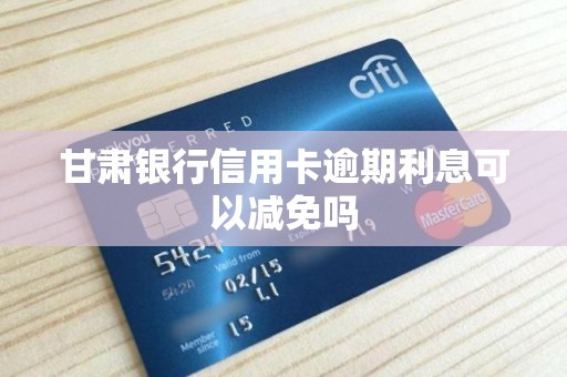 甘肃银行信用卡逾期利息可以减免吗