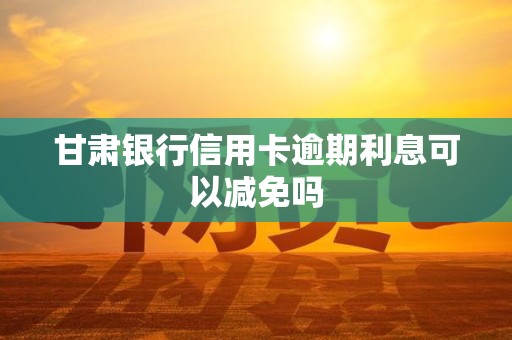 甘肃银行信用卡逾期利息可以减免吗
