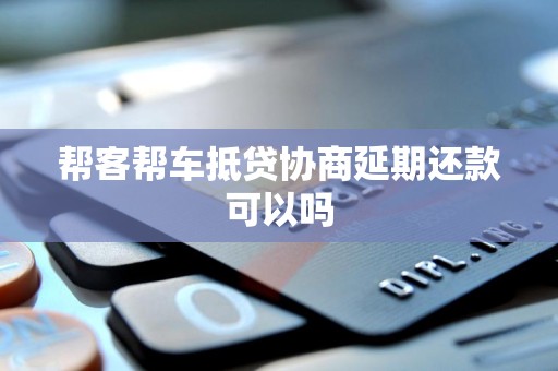 帮客帮车抵贷协商延期还款可以吗