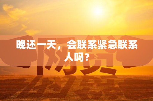 晚还一天，会联系紧急联系人吗？