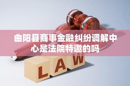 曲阳县商事金融纠纷调解中心是法院特邀的吗