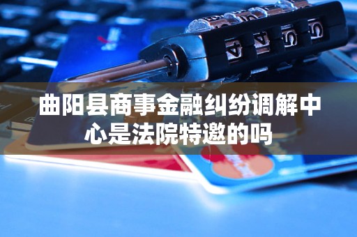 曲阳县商事金融纠纷调解中心是法院特邀的吗